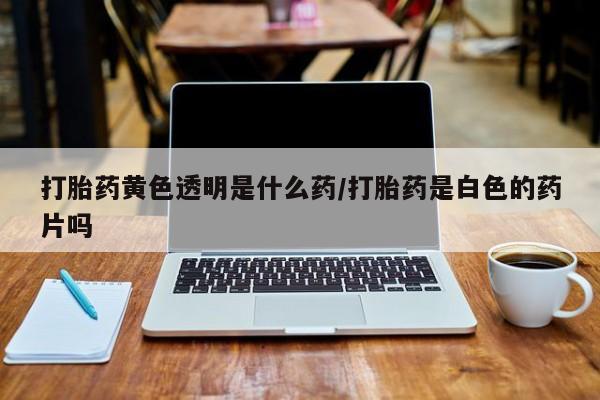米非司酮片多少钱一盒打胎药黄色透明是什么药/打胎药是白色的药片吗