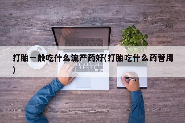 米非司酮片多少钱一盒打胎一般吃什么流产药好(打胎吃什么药管用)