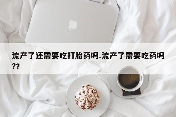 米非司酮片多少钱一盒流产了还需要吃打胎药吗.流产了需要吃药吗?？