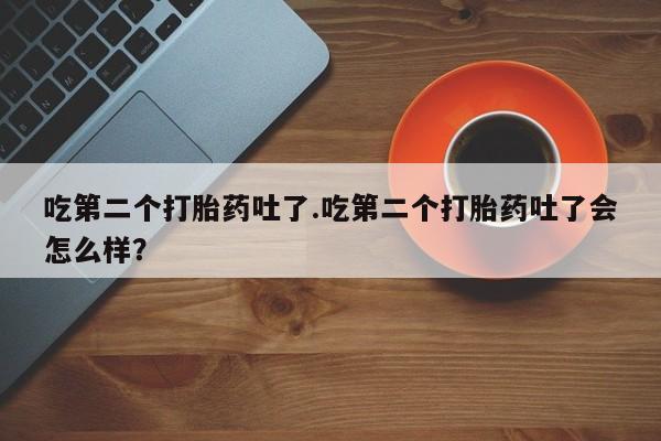 米非司酮片多少钱一盒吃第二个打胎药吐了.吃第二个打胎药吐了会怎么样？