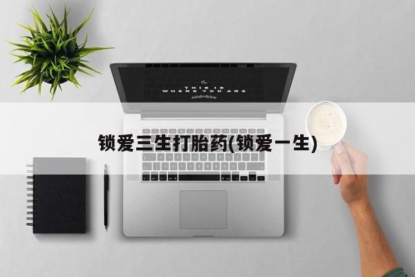 米非司酮片多少钱一盒锁爱三生打胎药(锁爱一生)