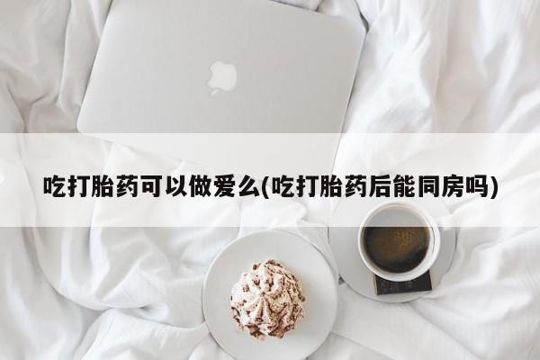 米非司酮片多少钱一盒吃打胎药可以做爱么(吃打胎药后能同房吗)