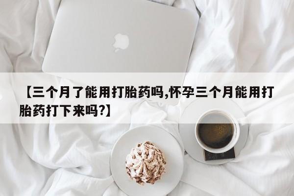 米非司酮片多少钱一盒【三个月了能用打胎药吗,怀孕三个月能用打胎药打下来吗?】
