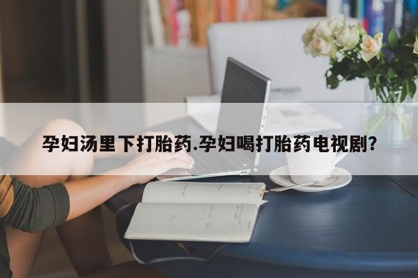 米非司酮片多少钱一盒孕妇汤里下打胎药.孕妇喝打胎药电视剧？
