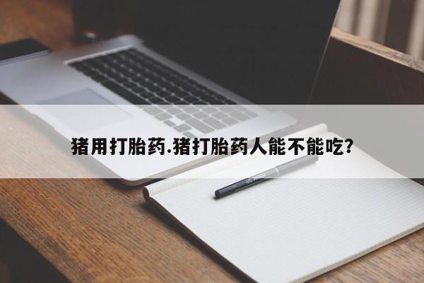 米非司酮片多少钱一盒猪用打胎药.猪打胎药人能不能吃？