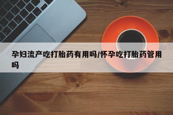 米非司酮片多少钱一盒孕妇流产吃打胎药有用吗/怀孕吃打胎药管用吗