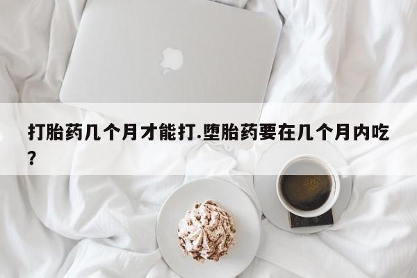 米非司酮片多少钱一盒打胎药几个月才能打.堕胎药要在几个月内吃？