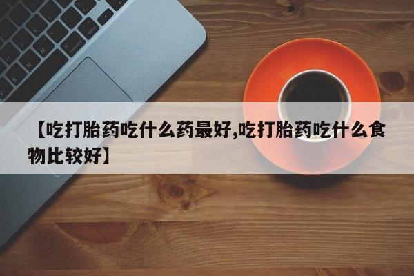 米非司酮片多少钱一盒【吃打胎药吃什么药最好,吃打胎药吃什么食物比较好】
