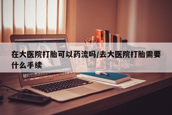 米非司酮片多少钱一盒在大医院打胎可以药流吗/去大医院打胎需要什么手续