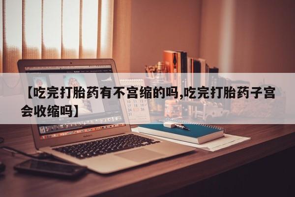 米非司酮片多少钱一盒【吃完打胎药有不宫缩的吗,吃完打胎药子宫会收缩吗】
