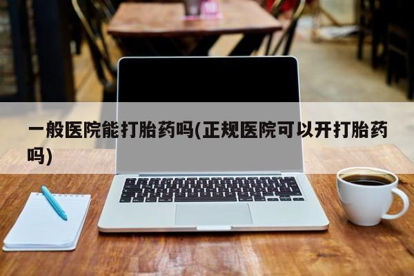 米非司酮片多少钱一盒一般医院能打胎药吗(正规医院可以开打胎药吗)
