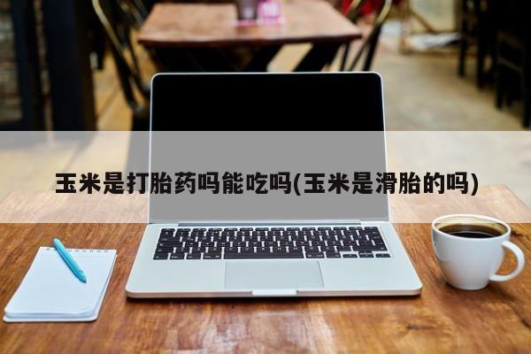 米非司酮片多少钱一盒玉米是打胎药吗能吃吗(玉米是滑胎的吗)