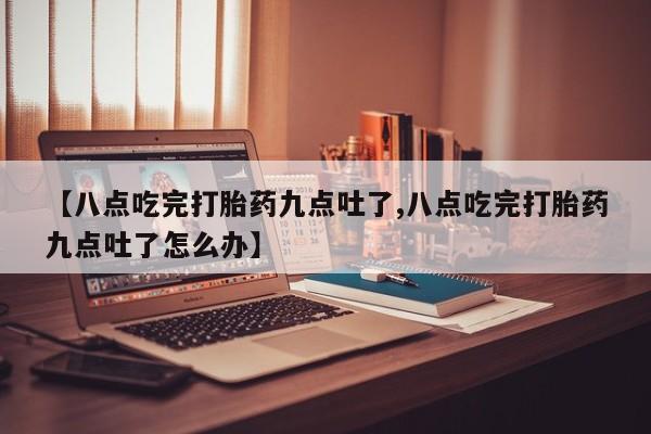 米非司酮片多少钱一盒【八点吃完打胎药九点吐了,八点吃完打胎药九点吐了怎么办】