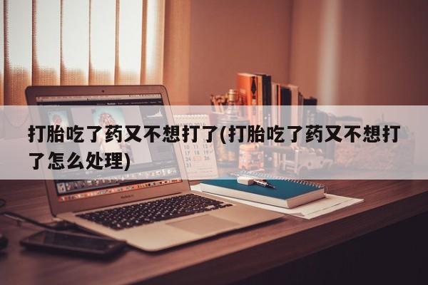 米非司酮片多少钱一盒打胎吃了药又不想打了(打胎吃了药又不想打了怎么处理)