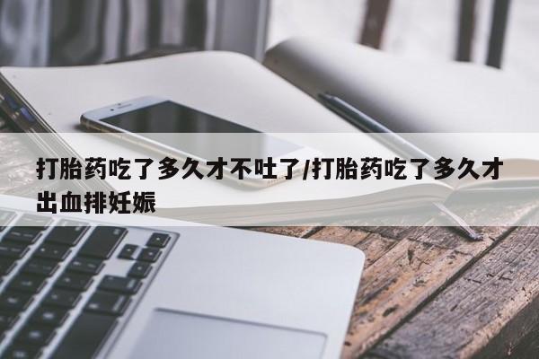米非司酮片多少钱一盒打胎药吃了多久才不吐了/打胎药吃了多久才出血排妊娠