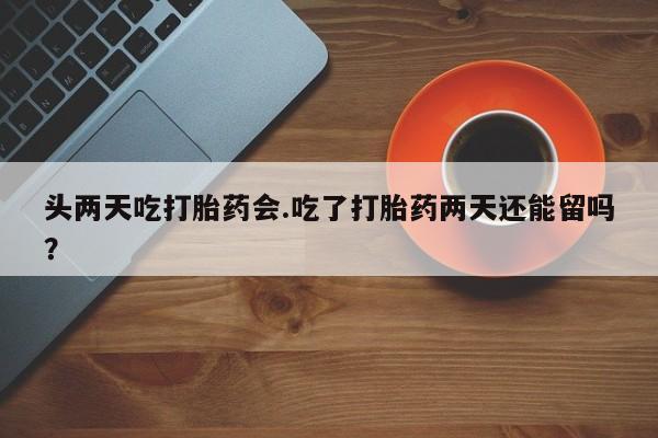 米非司酮片多少钱一盒头两天吃打胎药会.吃了打胎药两天还能留吗？