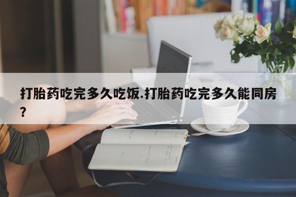 米非司酮片多少钱一盒打胎药吃完多久吃饭.打胎药吃完多久能同房？