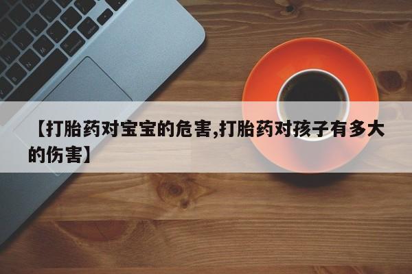 米非司酮片多少钱一盒【打胎药对宝宝的危害,打胎药对孩子有多大的伤害】