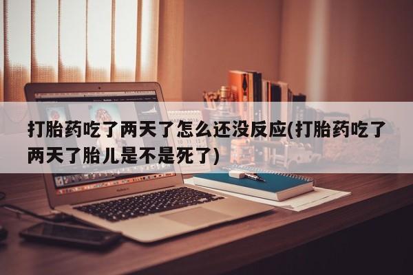 米非司酮片多少钱一盒打胎药吃了两天了怎么还没反应(打胎药吃了两天了胎儿是不是死了)