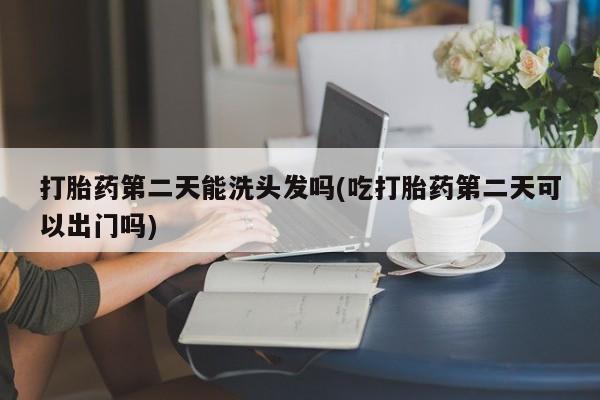 米非司酮片多少钱一盒打胎药第二天能洗头发吗(吃打胎药第二天可以出门吗)