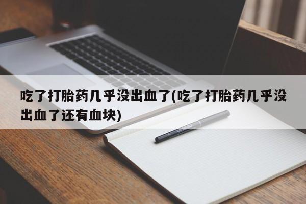 米非司酮片多少钱一盒吃了打胎药几乎没出血了(吃了打胎药几乎没出血了还有血块)