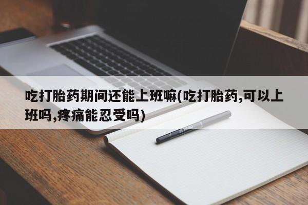 米非司酮片多少钱一盒吃打胎药期间还能上班嘛(吃打胎药,可以上班吗,疼痛能忍受吗)