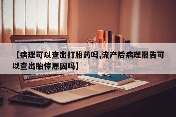 米非司酮片多少钱一盒【病理可以查出打胎药吗,流产后病理报告可以查出胎停原因吗】