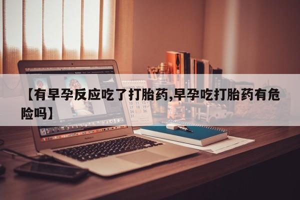 米非司酮片多少钱一盒【有早孕反应吃了打胎药,早孕吃打胎药有危险吗】