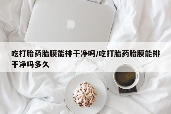 米非司酮片多少钱一盒吃打胎药胎膜能排干净吗/吃打胎药胎膜能排干净吗多久