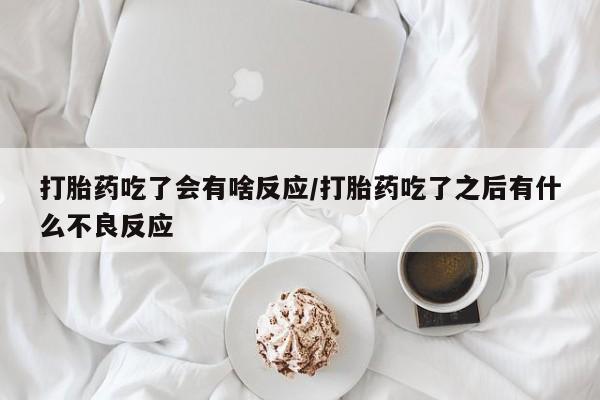 米非司酮片多少钱一盒打胎药吃了会有啥反应/打胎药吃了之后有什么不良反应