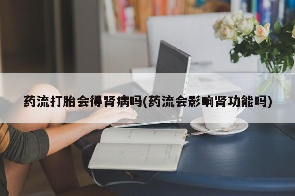 米非司酮片多少钱一盒药流打胎会得肾病吗(药流会影响肾功能吗)