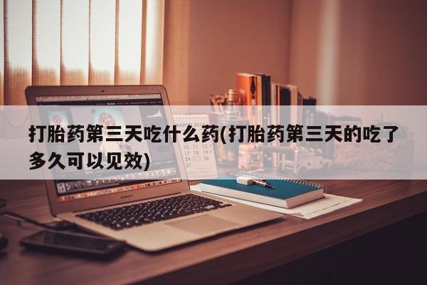 米非司酮片多少钱一盒打胎药第三天吃什么药(打胎药第三天的吃了多久可以见效)