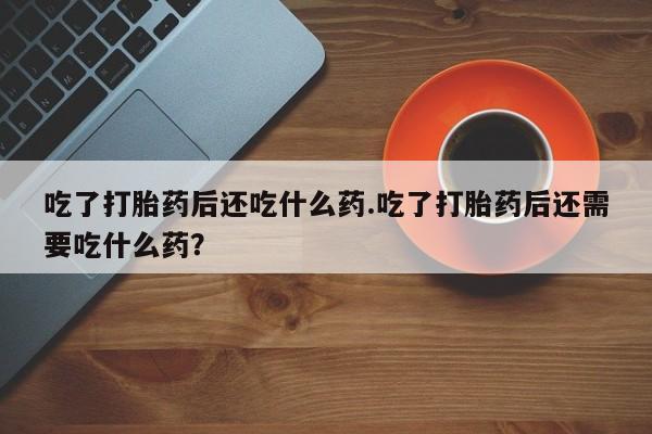 米非司酮片多少钱一盒吃了打胎药后还吃什么药.吃了打胎药后还需要吃什么药？