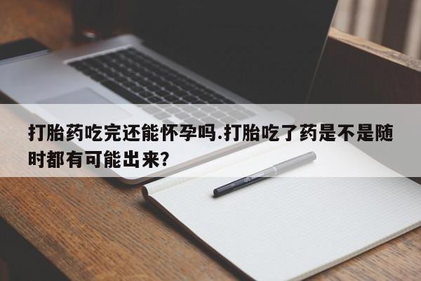 米非司酮片多少钱一盒打胎药吃完还能怀孕吗.打胎吃了药是不是随时都有可能出来？