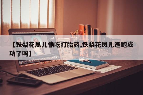 米非司酮片多少钱一盒【铁梨花凤儿偷吃打胎药,铁梨花凤儿逃跑成功了吗】