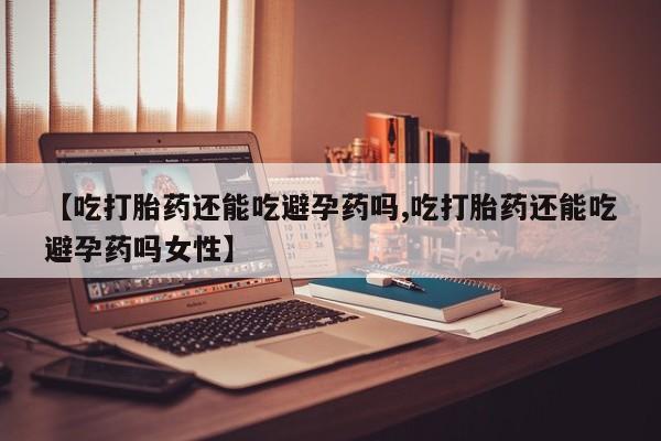 米非司酮片多少钱一盒【吃打胎药还能吃避孕药吗,吃打胎药还能吃避孕药吗女性】
