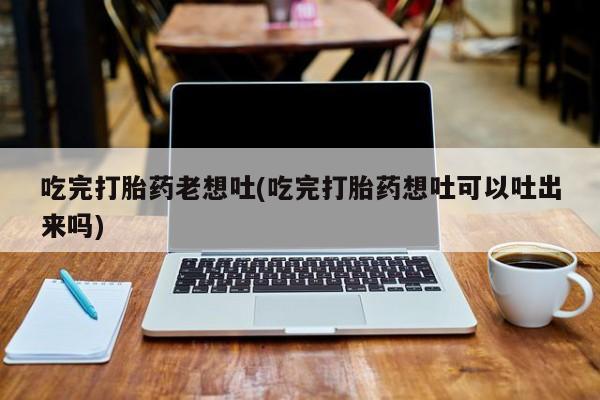 米非司酮片多少钱一盒吃完打胎药老想吐(吃完打胎药想吐可以吐出来吗)