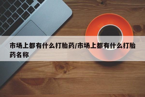 米非司酮片多少钱一盒市场上都有什么打胎药/市场上都有什么打胎药名称