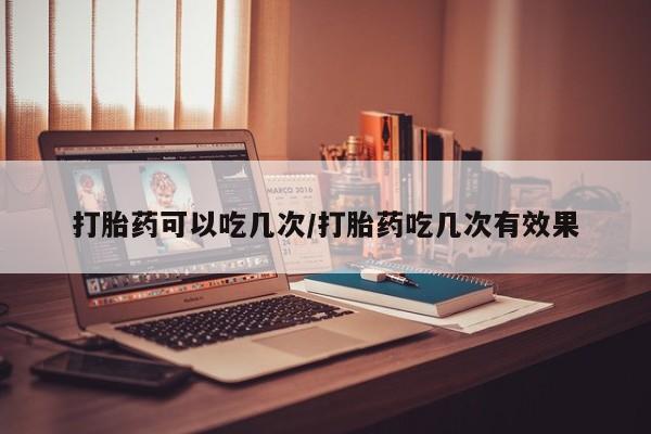 米非司酮片多少钱一盒打胎药可以吃几次/打胎药吃几次有效果