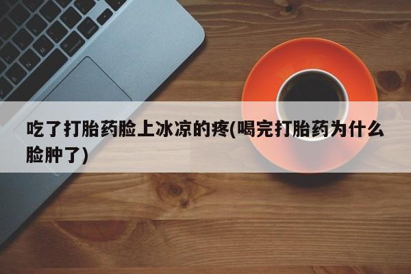 米非司酮片多少钱一盒吃了打胎药脸上冰凉的疼(喝完打胎药为什么脸肿了)