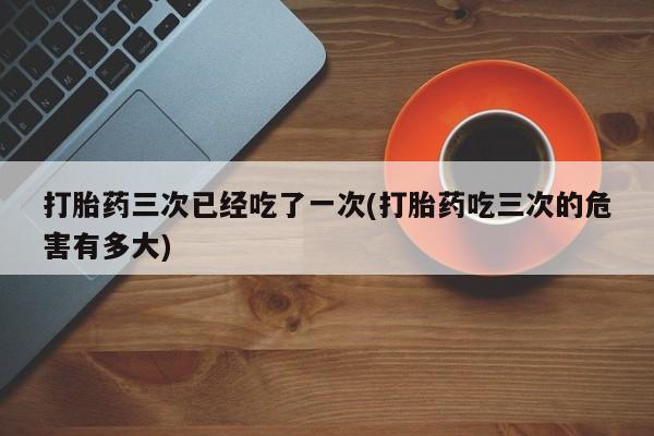 米非司酮片多少钱一盒打胎药三次已经吃了一次(打胎药吃三次的危害有多大)
