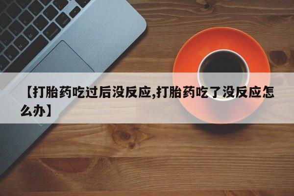 米非司酮片多少钱一盒【打胎药吃过后没反应,打胎药吃了没反应怎么办】