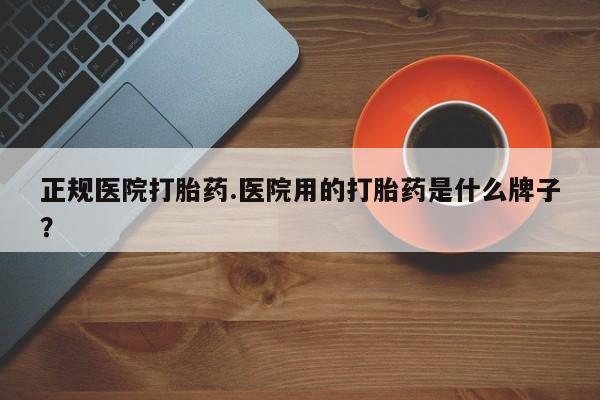 米非司酮片多少钱一盒正规医院打胎药.医院用的打胎药是什么牌子？
