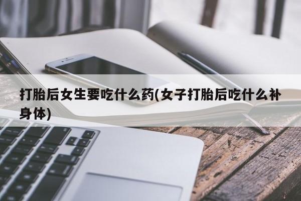 米非司酮片多少钱一盒打胎后女生要吃什么药(女子打胎后吃什么补身体)