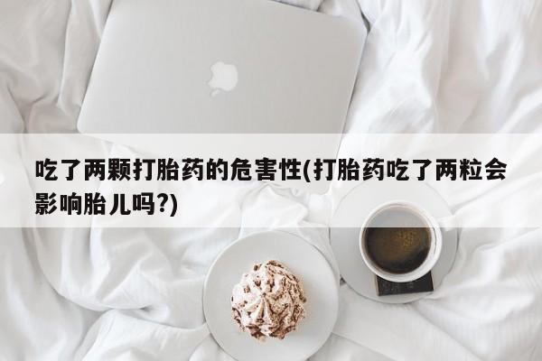 米非司酮片多少钱一盒吃了两颗打胎药的危害性(打胎药吃了两粒会影响胎儿吗?)