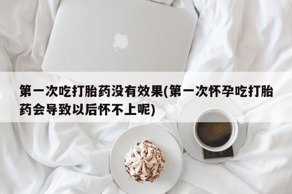 米非司酮片多少钱一盒第一次吃打胎药没有效果(第一次怀孕吃打胎药会导致以后怀不上呢)