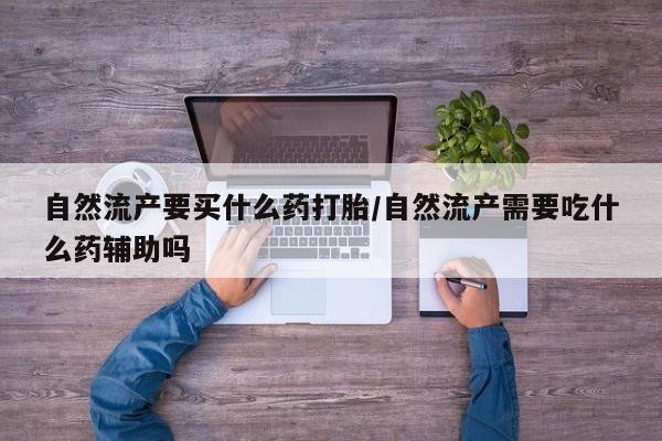 米非司酮片多少钱一盒自然流产要买什么药打胎/自然流产需要吃什么药辅助吗