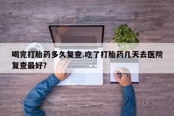 米非司酮片多少钱一盒喝完打胎药多久复查.吃了打胎药几天去医院复查最好？