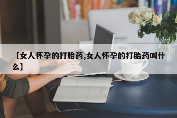 米非司酮片多少钱一盒【女人怀孕的打胎药,女人怀孕的打胎药叫什么】