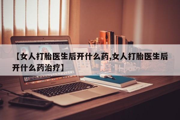 米非司酮片多少钱一盒【女人打胎医生后开什么药,女人打胎医生后开什么药治疗】